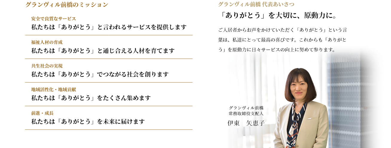 ほたか会のミッション
安全で良質なサービス　私たちは「ありがとう」と言われるサービスを提供します
福祉人材の育成　私たちは「ありがとう」と通じ合える人材を育てます
共生社会の実現　私たちは「ありがとう」でつながる社会を創ります
地域活性化・地域貢献　私たちは「ありがとう」をたくさん集めます
前進・成長　私たちは「ありがとう」を未来に届けます
グランヴィル前橋 代表あいさつ
「ありがとう」を大切に、原動力に。
利用者様からお声をかけていただく「ありがとう」という言葉は、私達にとって最高の喜びです。これからも「ありがとう」を原動力に日々サービスの向上に努めて参ります。
グランヴィル前橋　取締役支配人
伊東　矢恵子